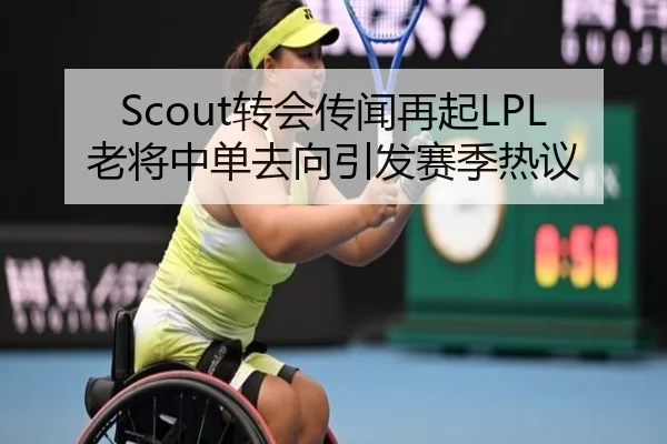 Scout转会传闻再起LPL老将中单去向引发赛季热议