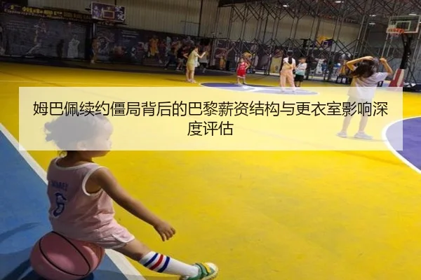 姆巴佩续约僵局背后的巴黎薪资结构与更衣室影响深度评估